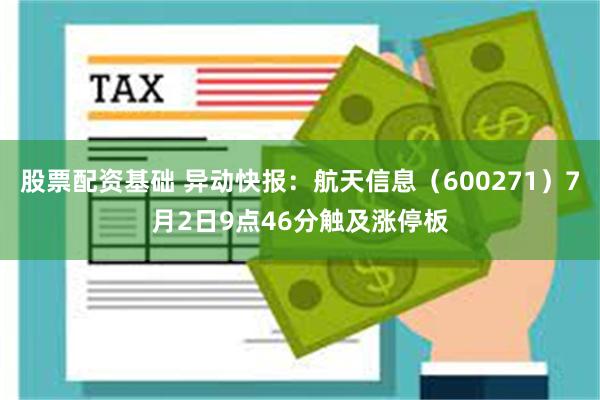 股票配资基础 异动快报：航天信息（600271）7月2日9点46分触及涨停板