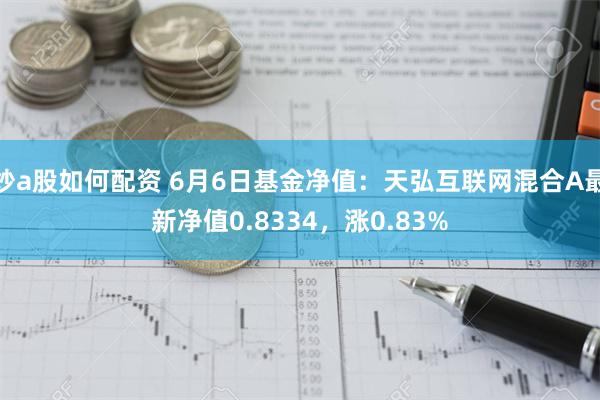 炒a股如何配资 6月6日基金净值：天弘互联网混合A最新净值0.8334，涨0.83%