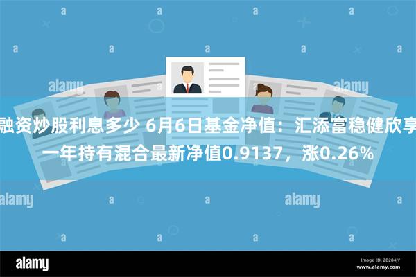 融资炒股利息多少 6月6日基金净值：汇添富稳健欣享一年持有混合最新净值0.9137，涨0.26%