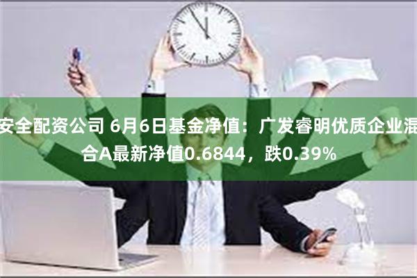 安全配资公司 6月6日基金净值：广发睿明优质企业混合A最新净值0.6844，跌0.39%