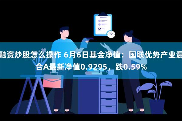 融资炒股怎么操作 6月6日基金净值：国联优势产业混合A最新净值0.9295，跌0.59%