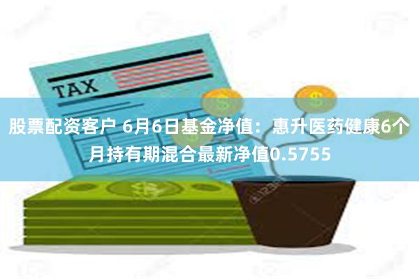 股票配资客户 6月6日基金净值：惠升医药健康6个月持有期混合最新净值0.5755