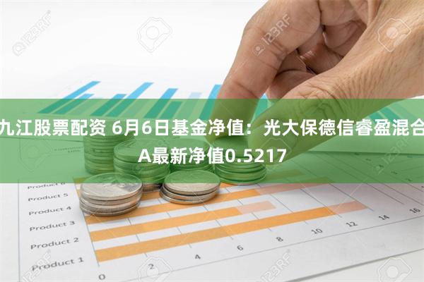 九江股票配资 6月6日基金净值：光大保德信睿盈混合A最新净值0.5217