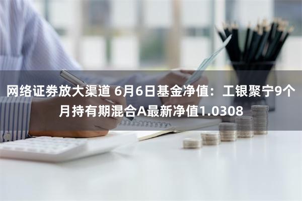 网络证劵放大渠道 6月6日基金净值：工银聚宁9个月持有期混合A最新净值1.0308