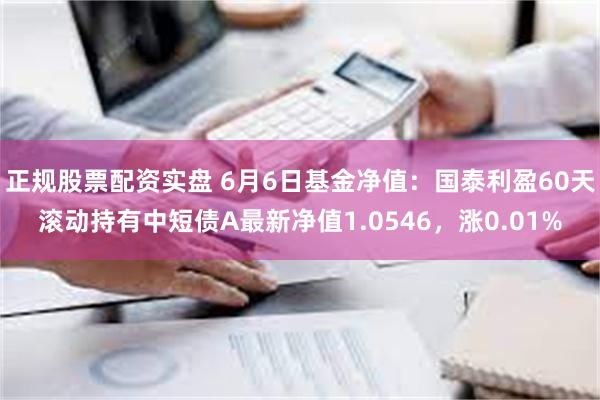 正规股票配资实盘 6月6日基金净值：国泰利盈60天滚动持有中短债A最新净值1.0546，涨0.01%