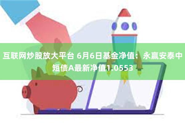 互联网炒股放大平台 6月6日基金净值：永赢安泰中短债A最新净值1.0553