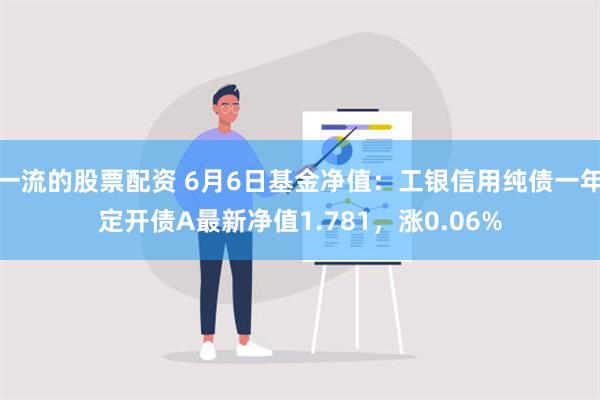 一流的股票配资 6月6日基金净值：工银信用纯债一年定开债A最新净值1.781，涨0.06%