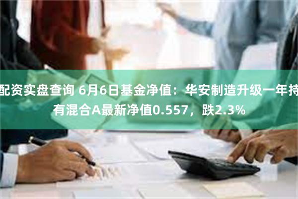 配资实盘查询 6月6日基金净值：华安制造升级一年持有混合A最新净值0.557，跌2.3%