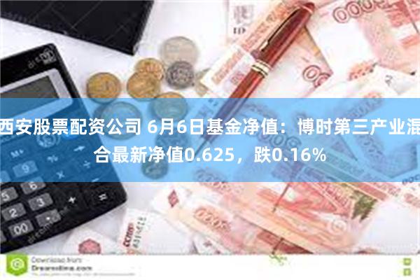 西安股票配资公司 6月6日基金净值：博时第三产业混合最新净值0.625，跌0.16%