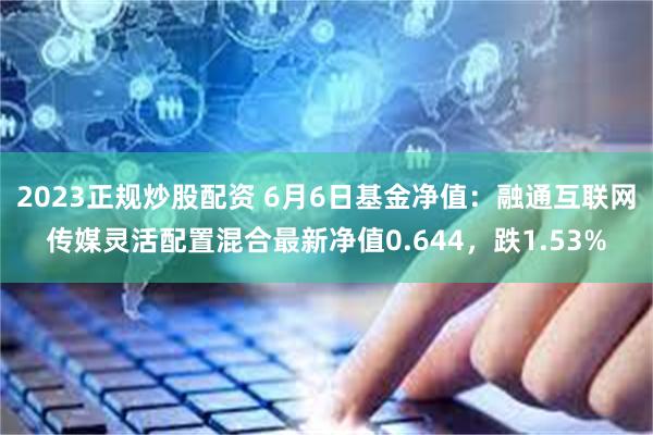 2023正规炒股配资 6月6日基金净值：融通互联网传媒灵活配置混合最新净值0.644，跌1.53%