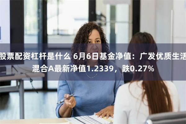 股票配资杠杆是什么 6月6日基金净值：广发优质生活混合A最新净值1.2339，跌0.27%