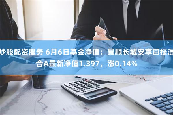 炒股配资服务 6月6日基金净值：景顺长城安享回报混合A最新净值1.397，涨0.14%