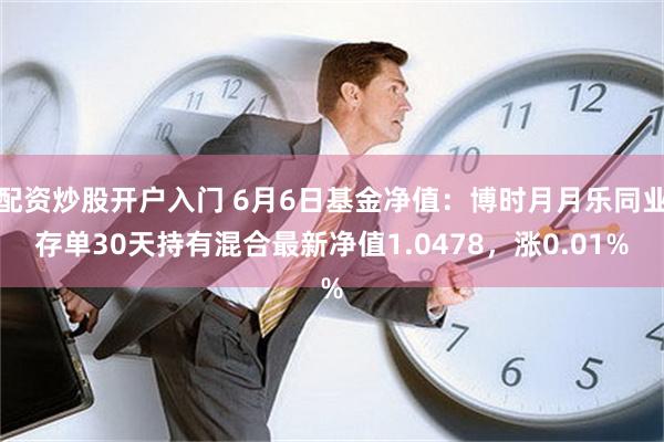 配资炒股开户入门 6月6日基金净值：博时月月乐同业存单30天持有混合最新净值1.0478，涨0.01%