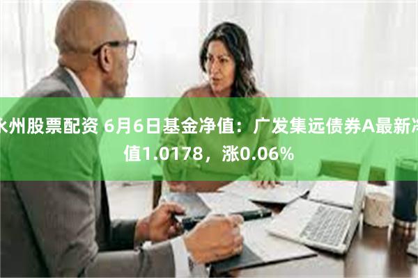 永州股票配资 6月6日基金净值：广发集远债券A最新净值1.0178，涨0.06%