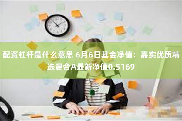 配资杠杆是什么意思 6月6日基金净值：嘉实优质精选混合A最新净值0.5169