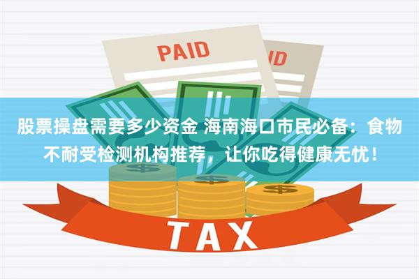 股票操盘需要多少资金 海南海口市民必备：食物不耐受检测机构推荐，让你吃得健康无忧！