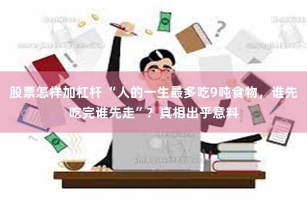 股票怎样加杠杆 “人的一生最多吃9吨食物，谁先吃完谁先走”？真相出乎意料