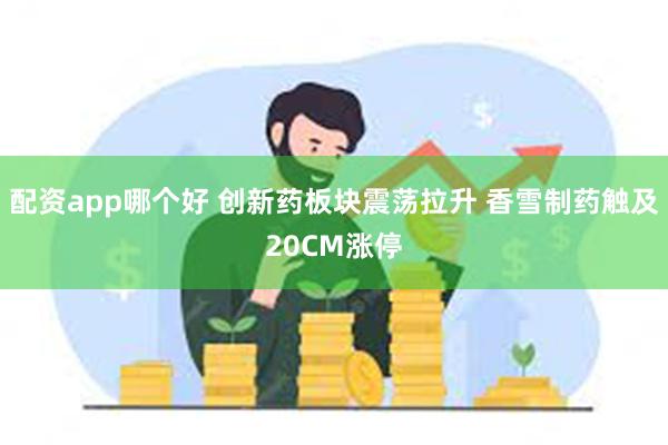 配资app哪个好 创新药板块震荡拉升 香雪制药触及20CM涨停