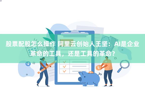 股票配股怎么操作 阿里云创始人王坚：AI是企业革命的工具，还是工具的革命？