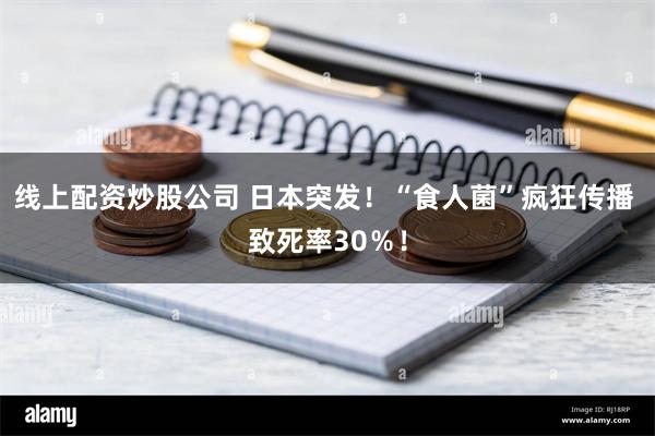 线上配资炒股公司 日本突发！“食人菌”疯狂传播 致死率30％！