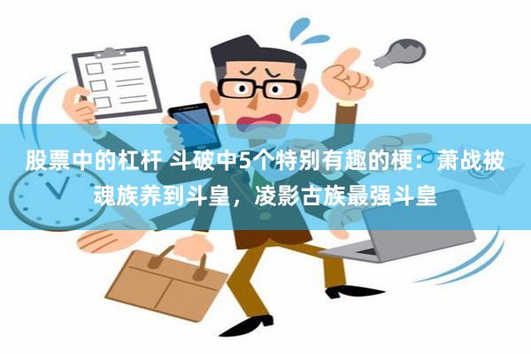 股票中的杠杆 斗破中5个特别有趣的梗：萧战被魂族养到斗皇，凌影古族最强斗皇