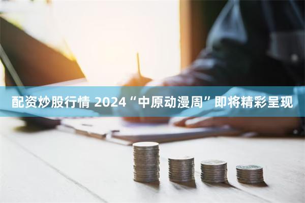 配资炒股行情 2024“中原动漫周”即将精彩呈现