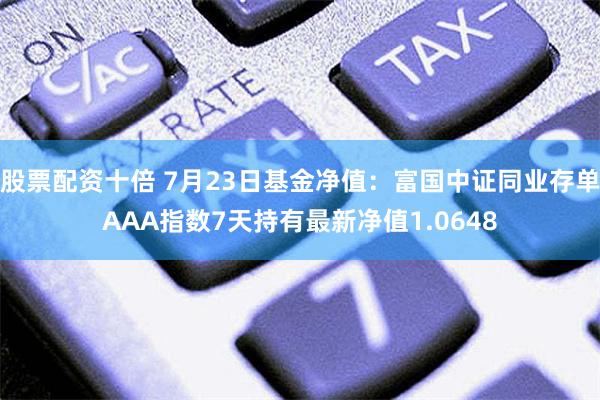 股票配资十倍 7月23日基金净值：富国中证同业存单AAA指数7天持有最新净值1.0648