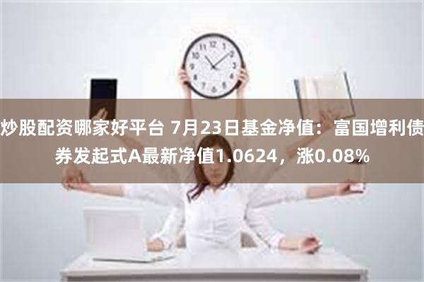 炒股配资哪家好平台 7月23日基金净值：富国增利债券发起式A最新净值1.0624，涨0.08%