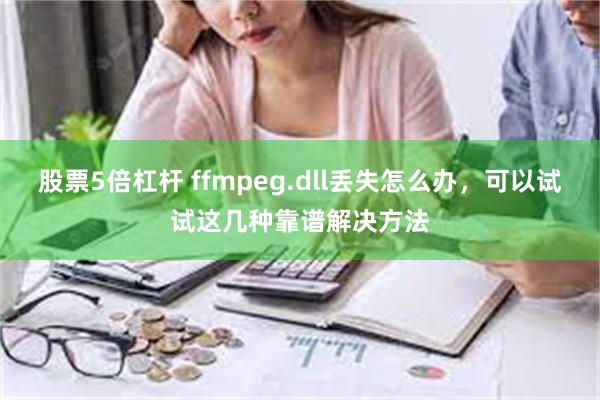 股票5倍杠杆 ffmpeg.dll丢失怎么办，可以试试这几种靠谱解决方法