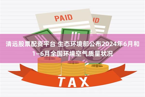 清远股票配资平台 生态环境部公布2024年6月和1—6月全国环境空气质量状况