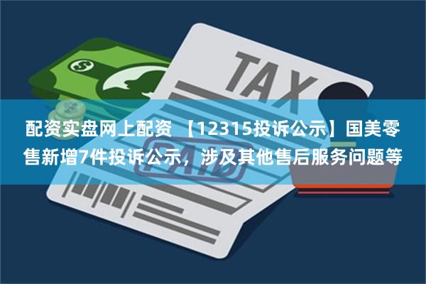 配资实盘网上配资 【12315投诉公示】国美零售新增7件投诉公示，涉及其他售后服务问题等