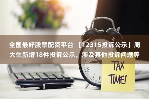 全国最好股票配资平台 【12315投诉公示】周大生新增18件投诉公示，涉及其他投诉问题等