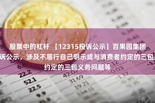 股票中的杠杆 【12315投诉公示】百果园集团新增6件投诉公示，涉及不履行自己明示或与消费者约定的三包义务问题等