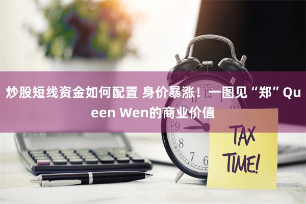 炒股短线资金如何配置 身价暴涨！一图见“郑”Queen Wen的商业价值