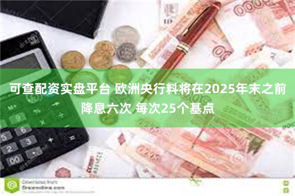 可查配资实盘平台 欧洲央行料将在2025年末之前降息六次 每次25个基点