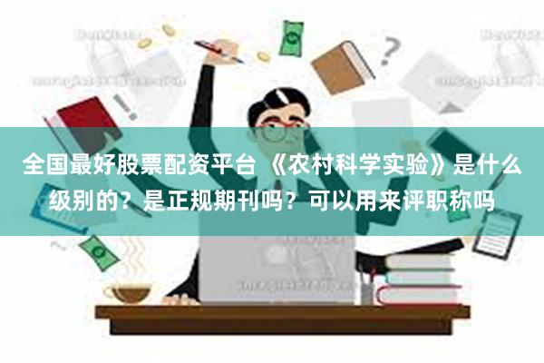 全国最好股票配资平台 《农村科学实验》是什么级别的？是正规期刊吗？可以用来评职称吗