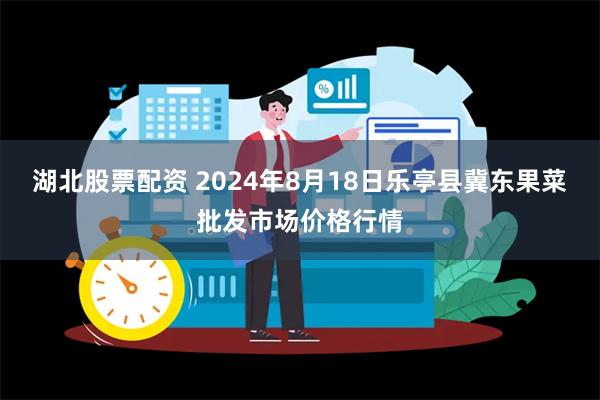 湖北股票配资 2024年8月18日乐亭县冀东果菜批发市场价格行情