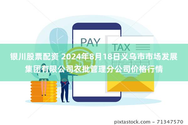 银川股票配资 2024年8月18日义乌市市场发展集团有限公司农批管理分公司价格行情