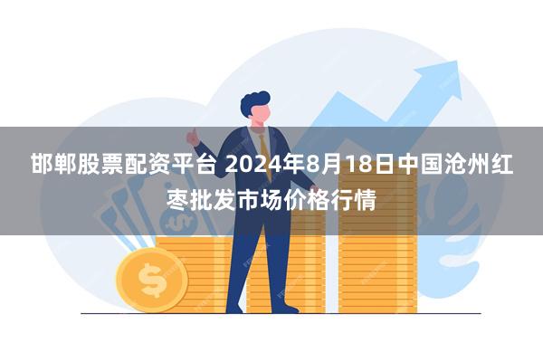 邯郸股票配资平台 2024年8月18日中国沧州红枣批发市场价格行情