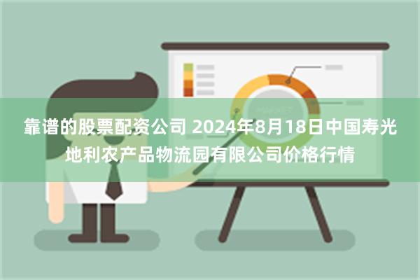 靠谱的股票配资公司 2024年8月18日中国寿光地利农产品物流园有限公司价格行情