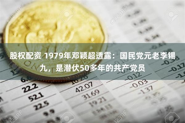 股权配资 1979年邓颖超透露：国民党元老李锡九，是潜伏50多年的共产党员