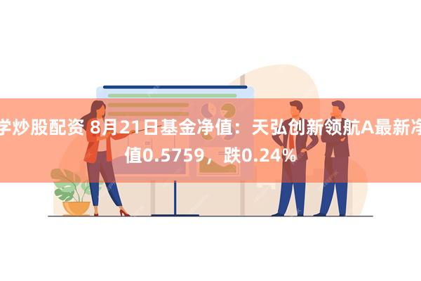 学炒股配资 8月21日基金净值：天弘创新领航A最新净值0.5759，跌0.24%