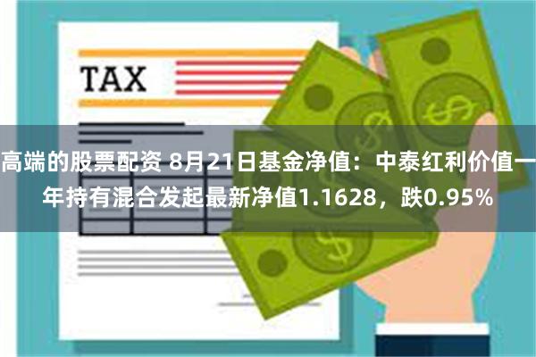 高端的股票配资 8月21日基金净值：中泰红利价值一年持有混合发起最新净值1.1628，跌0.95%