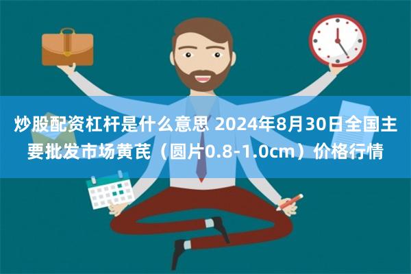 炒股配资杠杆是什么意思 2024年8月30日全国主要批发市场黄芪（圆片0.8-1.0cm）价格行情