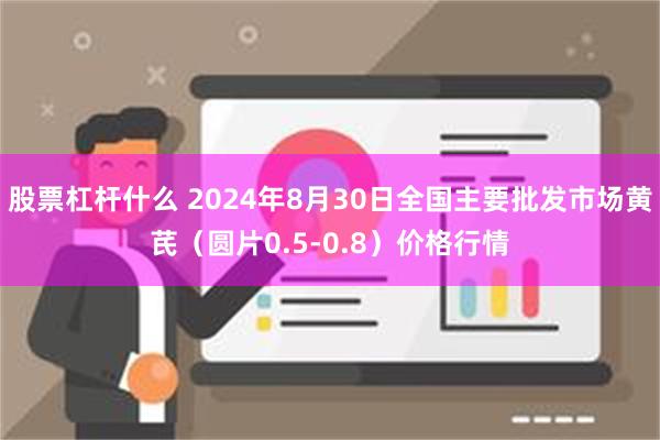 股票杠杆什么 2024年8月30日全国主要批发市场黄芪（圆片0.5-0.8）价格行情