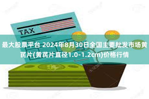 最大股票平台 2024年8月30日全国主要批发市场黄芪片(黄芪片直径1.0-1.2cm)价格行情