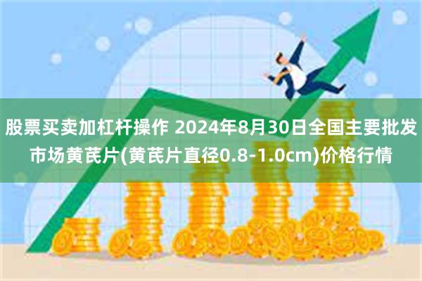 股票买卖加杠杆操作 2024年8月30日全国主要批发市场黄芪片(黄芪片直径0.8-1.0cm)价格行情