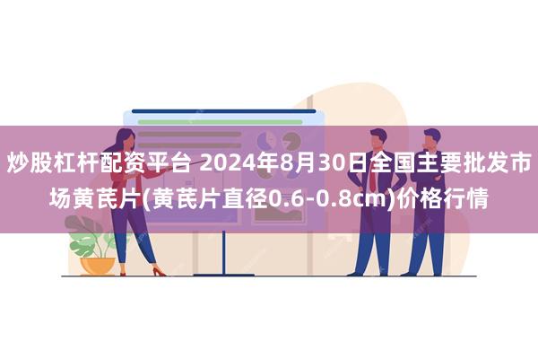 炒股杠杆配资平台 2024年8月30日全国主要批发市场黄芪片(黄芪片直径0.6-0.8cm)价格行情