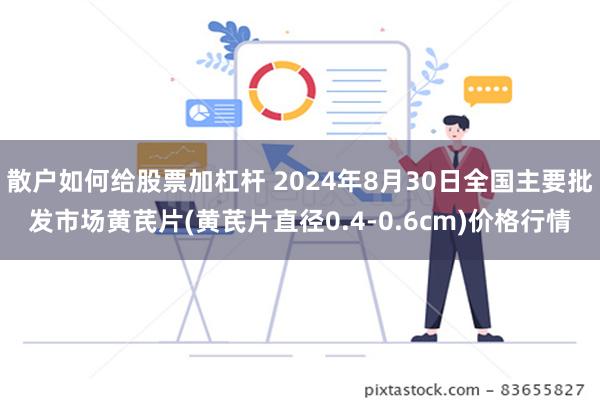 散户如何给股票加杠杆 2024年8月30日全国主要批发市场黄芪片(黄芪片直径0.4-0.6cm)价格行情