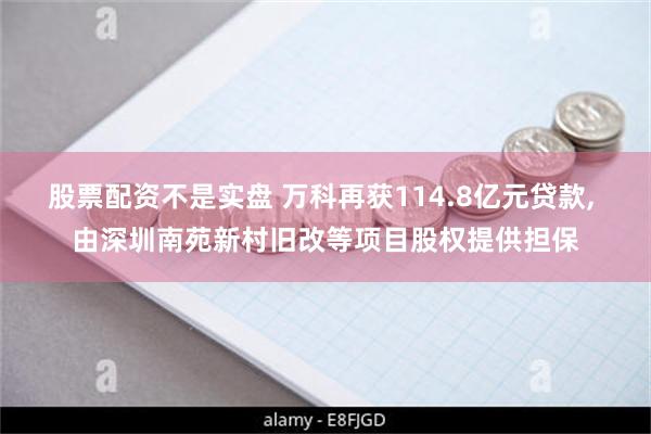 股票配资不是实盘 万科再获114.8亿元贷款, 由深圳南苑新村旧改等项目股权提供担保